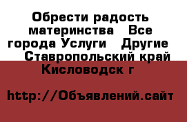 Обрести радость материнства - Все города Услуги » Другие   . Ставропольский край,Кисловодск г.